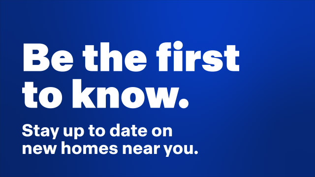 Be the first to know. Stay up to date on new homes near you.