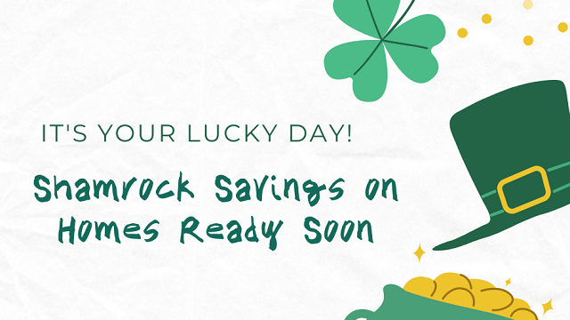 IT'S YOUR LUCKY DAY! Shamrock savings on homes ready soon