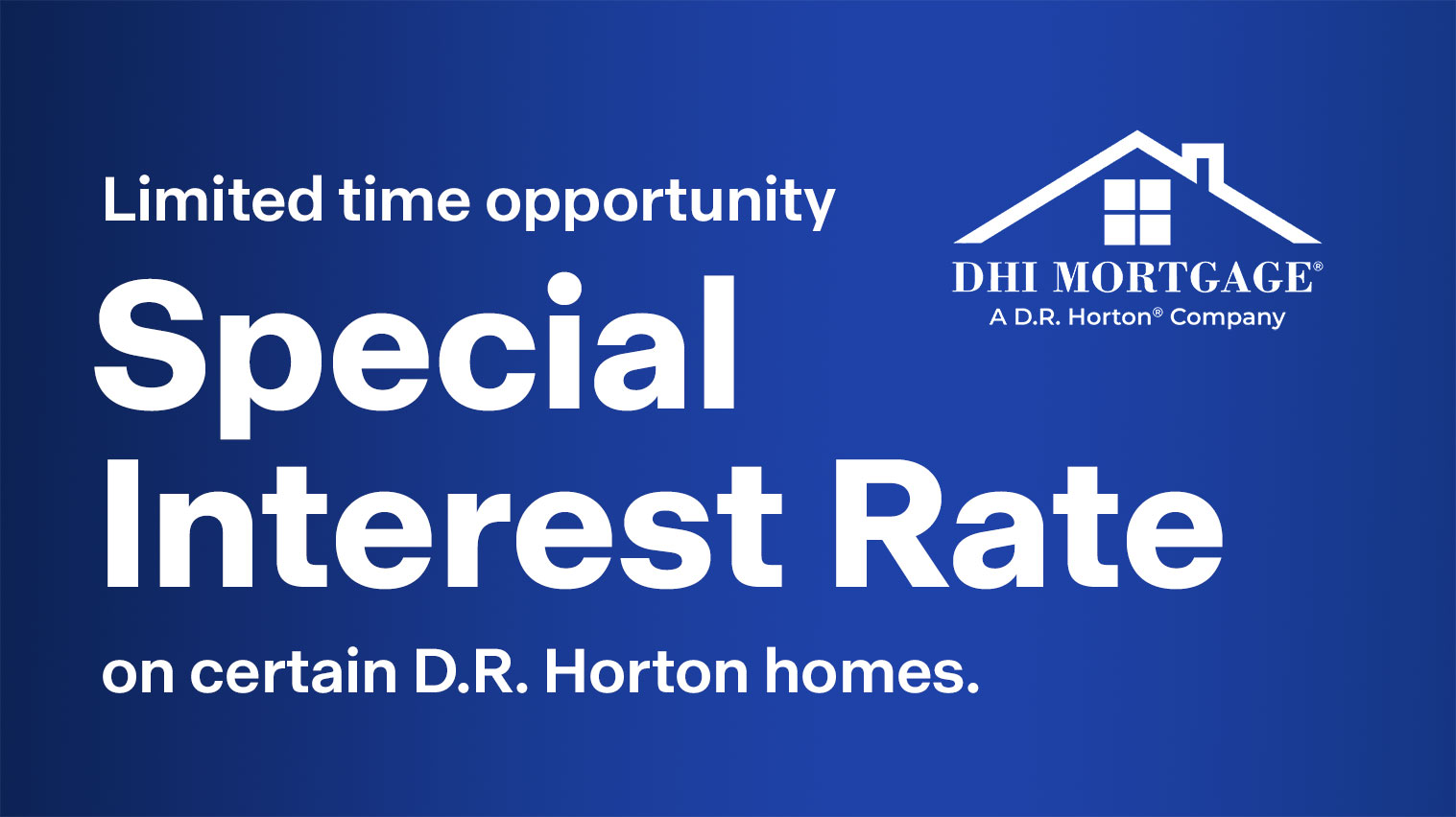 Limited time opportunity Special Interest Rate on certain D.R. Horton homes. 