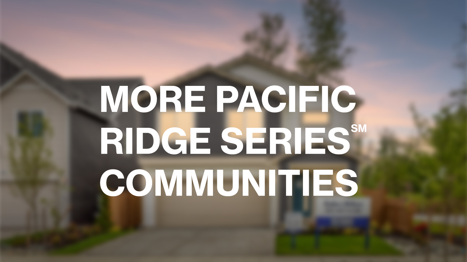Image of a house in the background with white words in front that read MORE PACIFIC RIDGE SERIES COMMUNITIES 