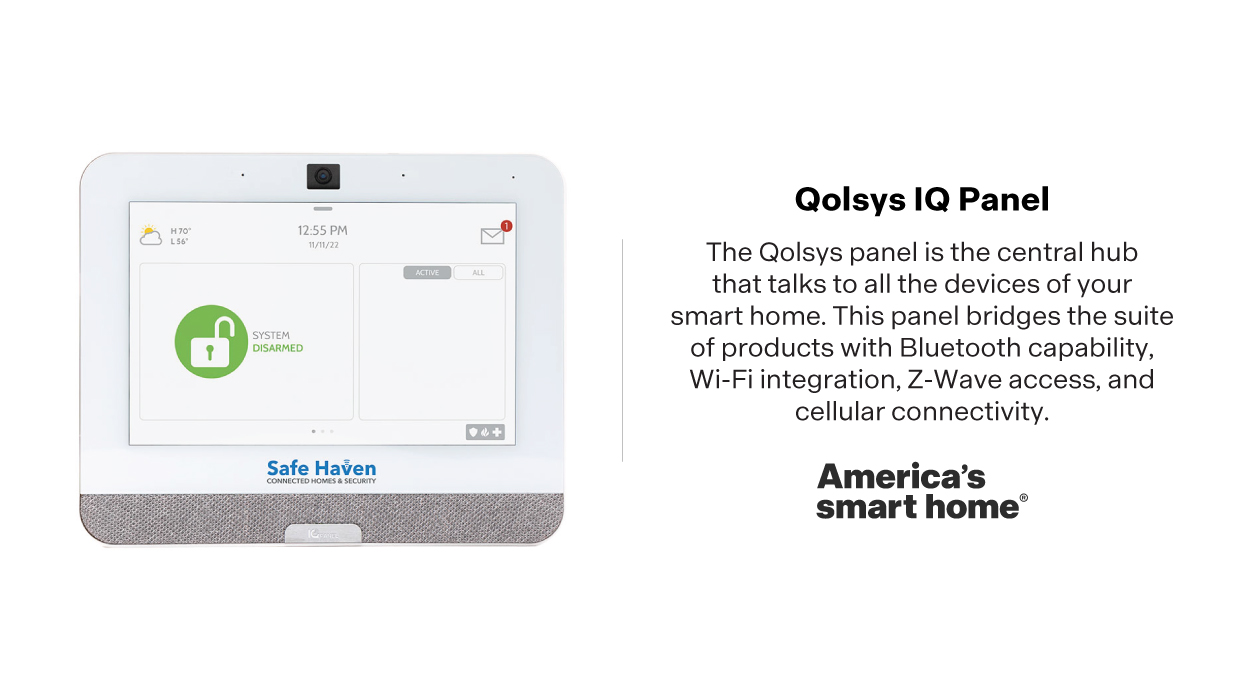 Americas smart home®  includes the Qolsys IQ Panel. The central hub that talks to all the devices of your smart home.
